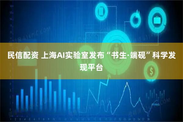 民信配资 上海AI实验室发布“书生·端砚”科学发现平台