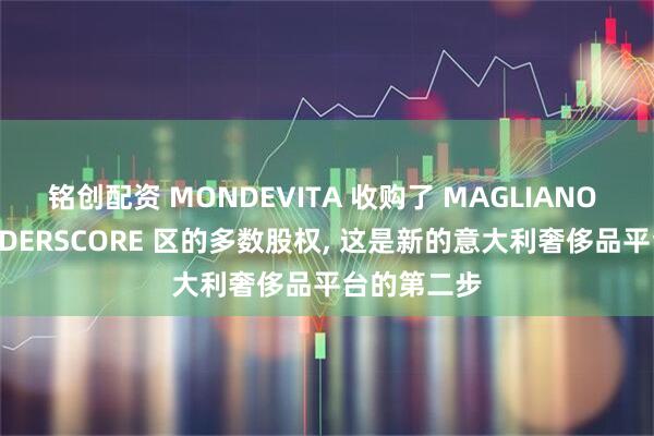 铭创配资 MONDEVITA 收购了 MAGLIANO 母公司 UNDERSCORE 区的多数股权, 这是新的意大利奢侈品平台的第二步