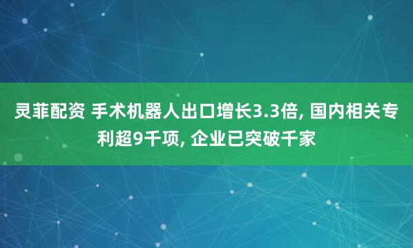 灵菲配资 手术机器人出口增长3.3倍, 国内相关专利超9千项, 企业已突破千家