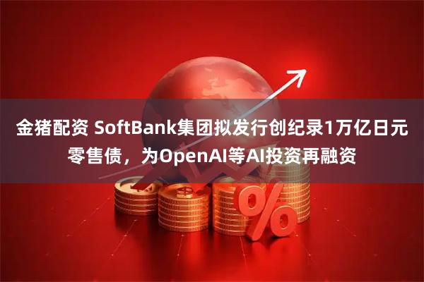 金猪配资 SoftBank集团拟发行创纪录1万亿日元零售债，为OpenAI等AI投资再融资