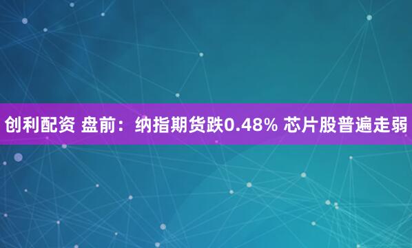 创利配资 盘前：纳指期货跌0.48% 芯片股普遍走弱