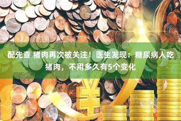 配先查 猪肉再次被关注!医生发现:糖尿病人吃猪肉,不用多久有5个变化