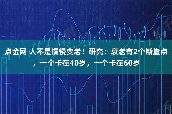 点金网 人不是慢慢变老！研究：衰老有2个断崖点，一个卡在40岁，一个卡在60岁